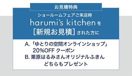 【お見積り特典】ショールームフェアご来店時、harumi's kitchenを［新規お見積］された方に「A.「ゆとりの空間オンラインショップ」10%OFFクーポン」「B.栗原はるみさんオリジナルふきん」どちらもプレゼント