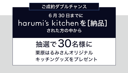 【ご成約ダブルチャンス】6月30日までにharumi's kitchenを［納品］された方の中から、抽選で30名様に「栗原はるみさんオリジナルキッチングッズ」をプレゼント