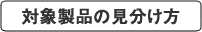 【対象製品の見分け方】