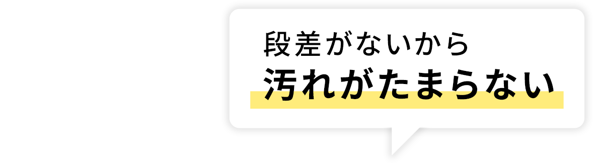 段差がないから​汚れがたまらない​