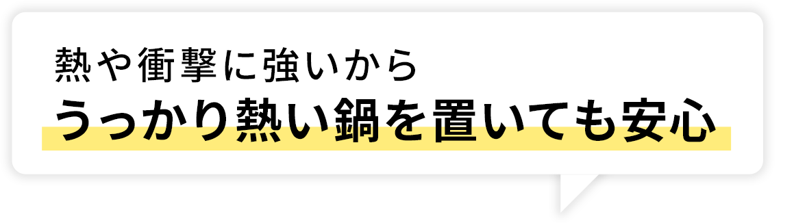 熱や衝撃に強いからうっかり熱い鍋を置いても安心
