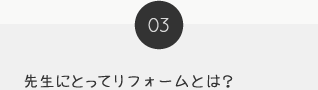 03 先生にとってリフォームとは？